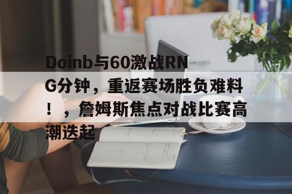 Doinb与60激战RNG分钟,重返赛场胜负难料!,詹姆斯焦点对战比赛高潮迭起 Doinb与60激战RNG分钟,重返赛场胜负难料!,詹姆斯焦点对战比赛高潮迭起